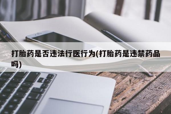 米非司酮片在线下单药店打胎药是否违法行医行为(打胎药是违禁药品吗)
