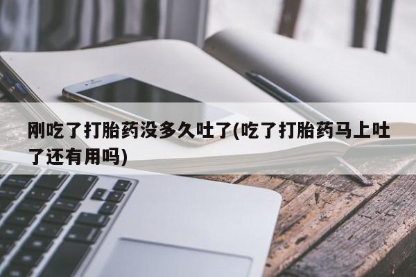 米非司酮片在线下单药店刚吃了打胎药没多久吐了(吃了打胎药马上吐了还有用吗)