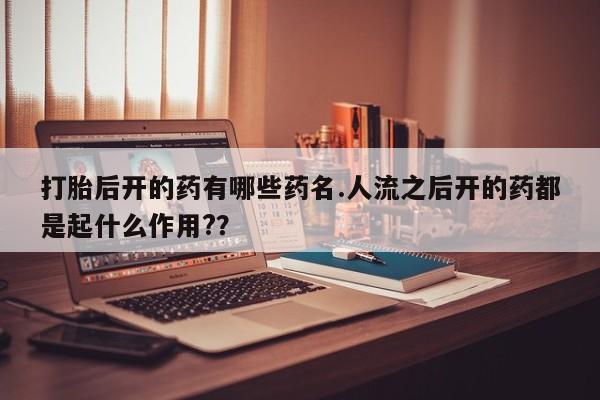 米非司酮片在线下单药店打胎后开的药有哪些药名.人流之后开的药都是起什么作用?？