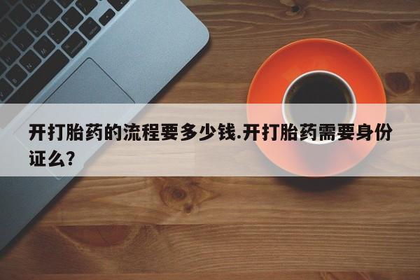 米非司酮片在线下单药店开打胎药的流程要多少钱.开打胎药需要身份证么？