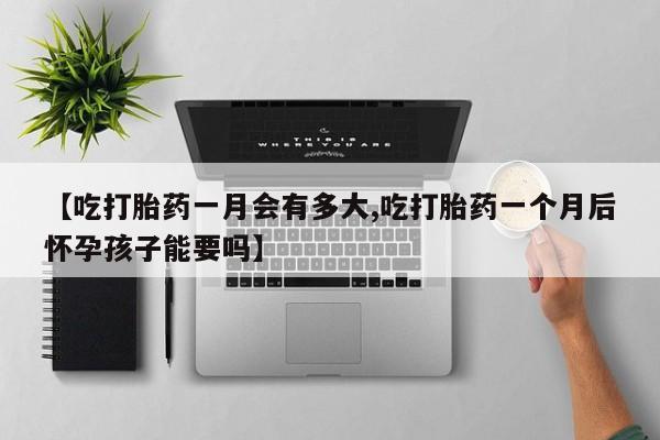 米非司酮片在线下单药店【吃打胎药一月会有多大,吃打胎药一个月后怀孕孩子能要吗】