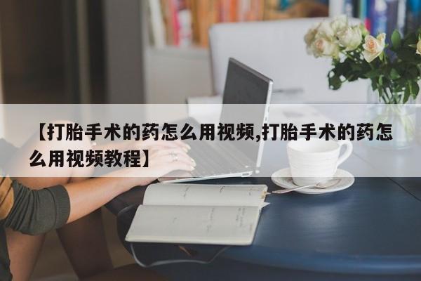 米非司酮片在线下单药店【打胎手术的药怎么用视频,打胎手术的药怎么用视频教程】