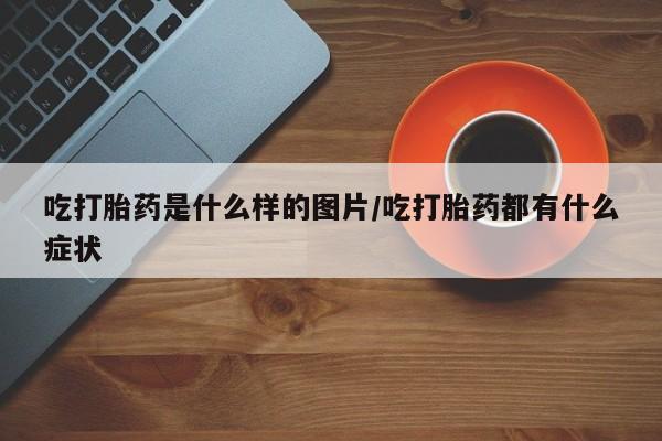 米非司酮片在线下单药店吃打胎药是什么样的图片/吃打胎药都有什么症状