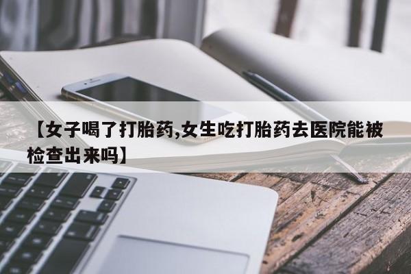 米非司酮片在线下单药店【女子喝了打胎药,女生吃打胎药去医院能被检查出来吗】