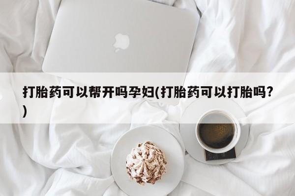 米非司酮片在线下单药店打胎药可以帮开吗孕妇(打胎药可以打胎吗?)