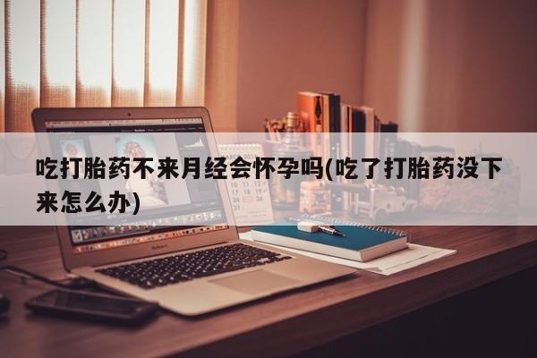 米非司酮片在线下单药店吃打胎药不来月经会怀孕吗(吃了打胎药没下来怎么办)