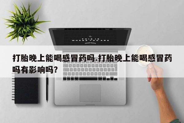 米非司酮片在线下单药店打胎晚上能喝感冒药吗.打胎晚上能喝感冒药吗有影响吗？