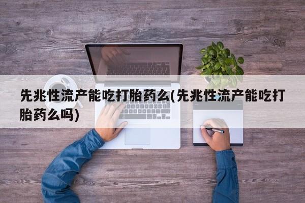 米非司酮片在线下单药店先兆性流产能吃打胎药么(先兆性流产能吃打胎药么吗)
