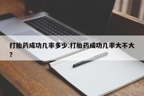 米非司酮片在线下单药店打胎药成功几率多少.打胎药成功几率大不大？