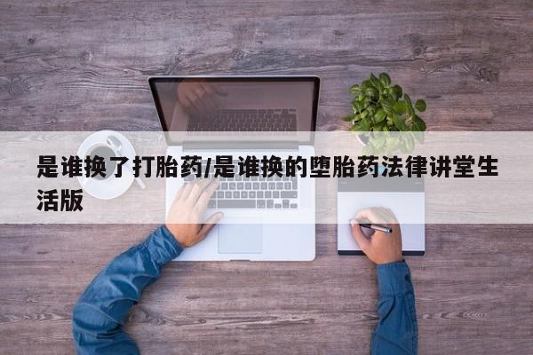 米非司酮片在线下单药店是谁换了打胎药/是谁换的堕胎药法律讲堂生活版