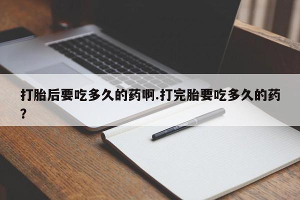米非司酮片在线下单药店打胎后要吃多久的药啊.打完胎要吃多久的药？