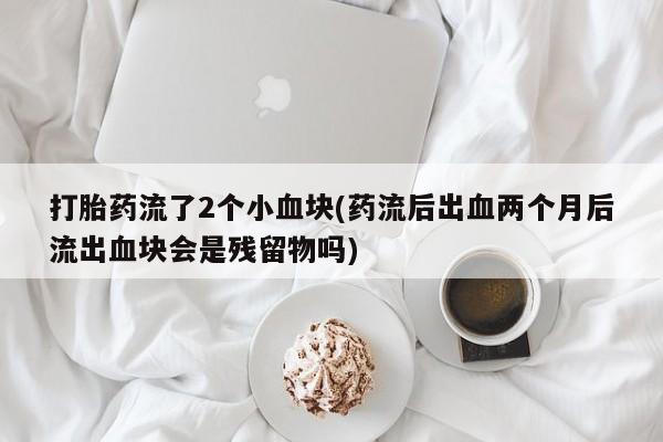 米非司酮片在线下单药店打胎药流了2个小血块(药流后出血两个月后流出血块会是残留物吗)