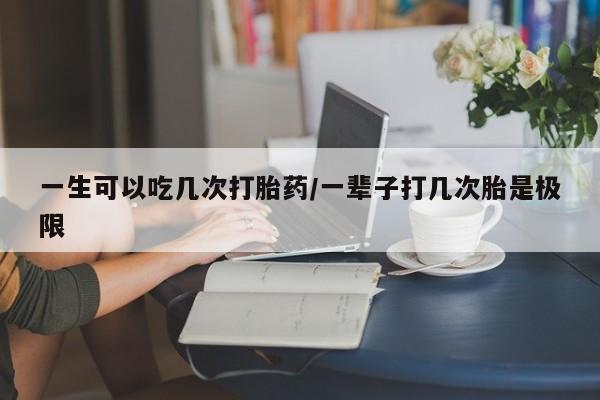 米非司酮片在线下单药店一生可以吃几次打胎药/一辈子打几次胎是极限