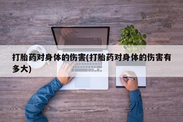 米非司酮片在线下单药店打胎药对身体的伤害(打胎药对身体的伤害有多大)