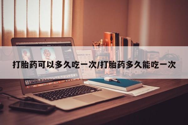 米非司酮片在线下单药店打胎药可以多久吃一次/打胎药多久能吃一次