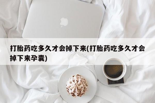 米非司酮片在线下单药店打胎药吃多久才会掉下来(打胎药吃多久才会掉下来孕囊)