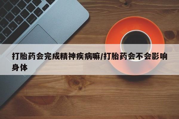 米非司酮片在线下单药店打胎药会完成精神疾病嘛/打胎药会不会影响身体