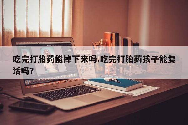 米非司酮片在线下单药店吃完打胎药能掉下来吗.吃完打胎药孩子能复活吗？