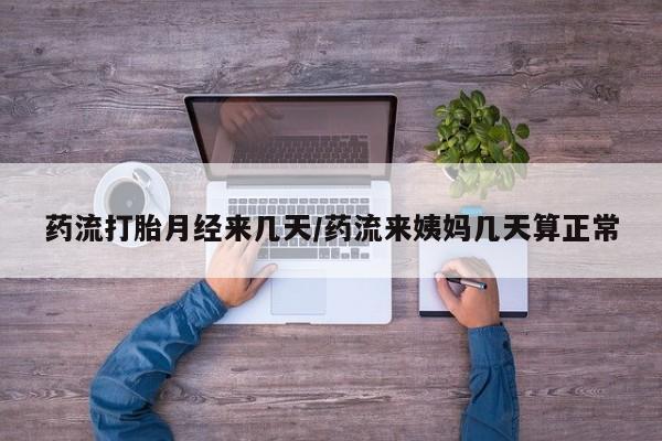 米非司酮片在线下单药店药流打胎月经来几天/药流来姨妈几天算正常