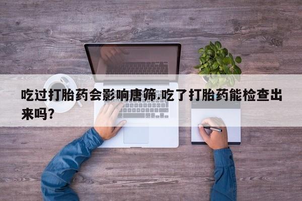 米非司酮片在线下单药店吃过打胎药会影响唐筛.吃了打胎药能检查出来吗？