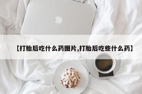 米非司酮片在线下单药店【打胎后吃什么药图片,打胎后吃些什么药】