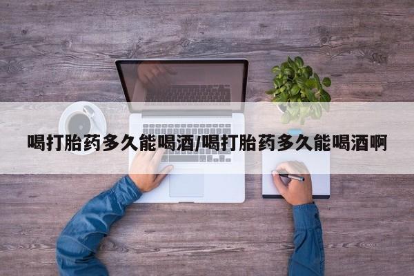 米非司酮片在线下单药店喝打胎药多久能喝酒/喝打胎药多久能喝酒啊