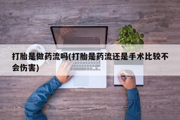 米非司酮片在线下单药店打胎是做药流吗(打胎是药流还是手术比较不会伤害)