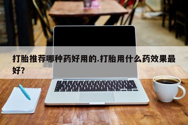 米非司酮片在线下单药店打胎推荐哪种药好用的.打胎用什么药效果最好？
