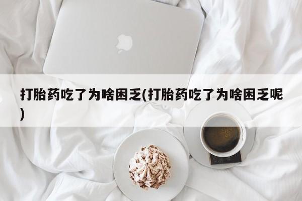 米非司酮片在线下单药店打胎药吃了为啥困乏(打胎药吃了为啥困乏呢)
