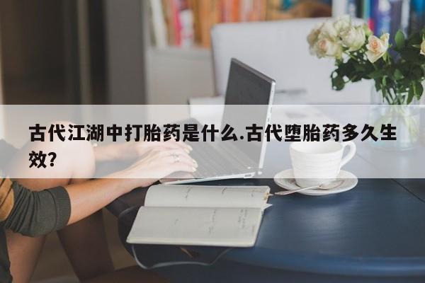 米非司酮片在线下单药店古代江湖中打胎药是什么.古代堕胎药多久生效？