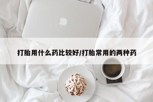 米非司酮片在线下单药店打胎用什么药比较好/打胎常用的两种药