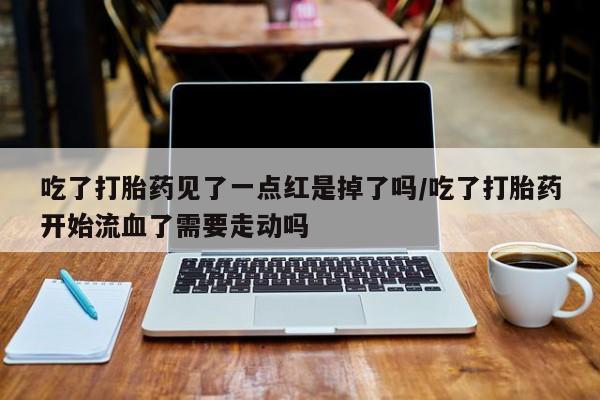 米非司酮片在线下单药店吃了打胎药见了一点红是掉了吗/吃了打胎药开始流血了需要走动吗