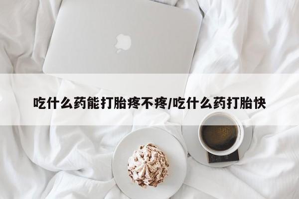 米非司酮片在线下单药店吃什么药能打胎疼不疼/吃什么药打胎快