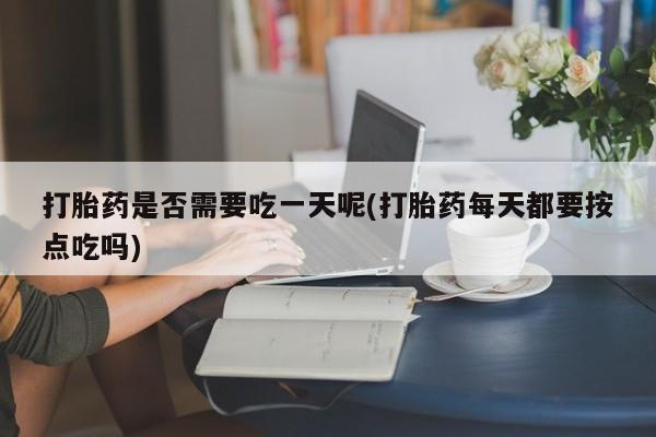 米非司酮片在线下单药店打胎药是否需要吃一天呢(打胎药每天都要按点吃吗)