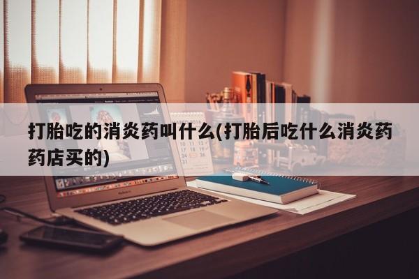 米非司酮片在线下单药店打胎吃的消炎药叫什么(打胎后吃什么消炎药药店买的)