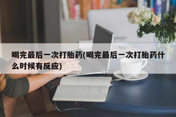 米非司酮片在线下单药店喝完最后一次打胎药(喝完最后一次打胎药什么时候有反应)