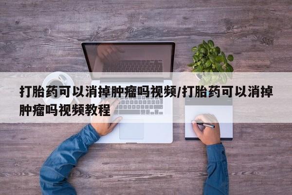 米非司酮片在线下单药店打胎药可以消掉肿瘤吗视频/打胎药可以消掉肿瘤吗视频教程