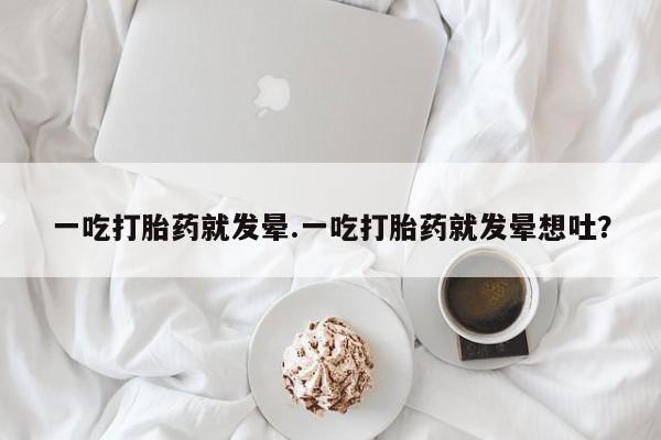 米非司酮片在线下单药店一吃打胎药就发晕.一吃打胎药就发晕想吐？