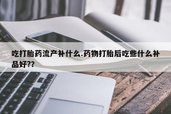 米非司酮片在线下单药店吃打胎药流产补什么.药物打胎后吃些什么补品好?？