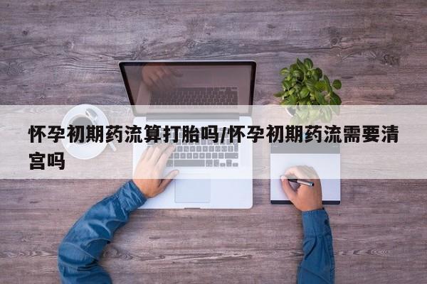 米非司酮片在线下单药店怀孕初期药流算打胎吗/怀孕初期药流需要清宫吗