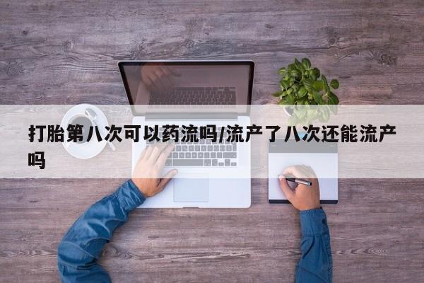 米非司酮片在线下单药店打胎第八次可以药流吗/流产了八次还能流产吗