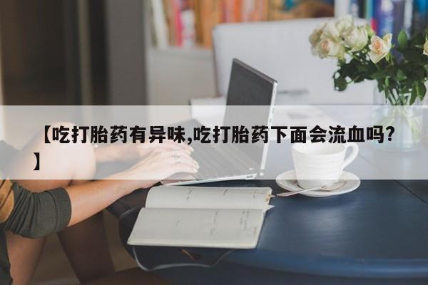 米非司酮片在线下单药店【吃打胎药有异味,吃打胎药下面会流血吗?】