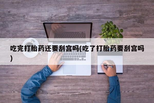 米非司酮片在线下单药店吃完打胎药还要刮宫吗(吃了打胎药要刮宫吗)