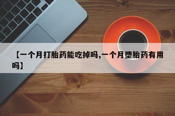 米非司酮片在线下单药店【一个月打胎药能吃掉吗,一个月堕胎药有用吗】