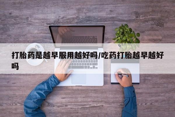 米非司酮片在线下单药店打胎药是越早服用越好吗/吃药打胎越早越好吗