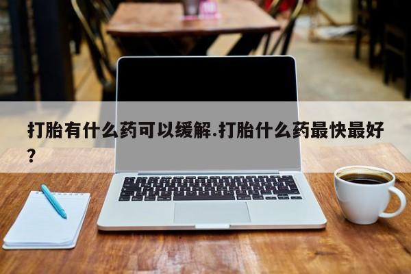 米非司酮片在线下单药店打胎有什么药可以缓解.打胎什么药最快最好？