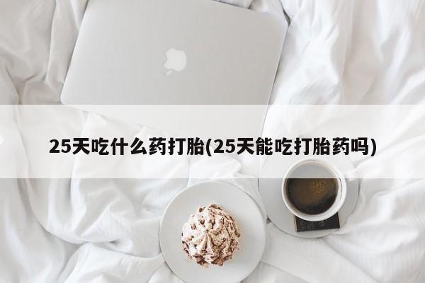 米非司酮片在线下单药店25天吃什么药打胎(25天能吃打胎药吗)