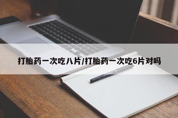米非司酮片在线下单药店打胎药一次吃八片/打胎药一次吃6片对吗