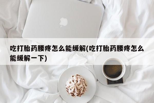 米非司酮片在线下单药店吃打胎药腰疼怎么能缓解(吃打胎药腰疼怎么能缓解一下)