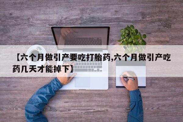 米非司酮片在线下单药店【六个月做引产要吃打胎药,六个月做引产吃药几天才能掉下】